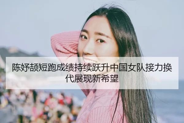 陈妤颉短跑成绩持续跃升中国女队接力换代展现新希望