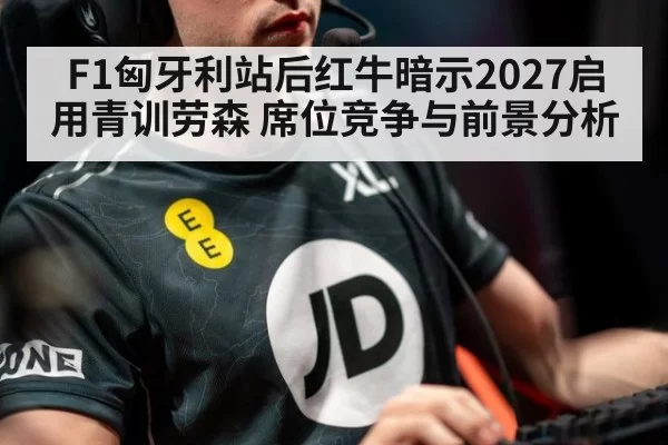 F1匈牙利站后红牛暗示2027启用青训劳森 席位竞争与前景分析
