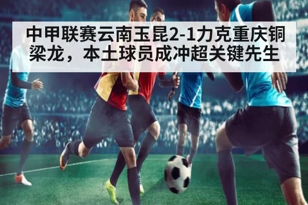 中甲联赛云南玉昆2-1力克重庆铜梁龙，本土球员成冲超关键先生