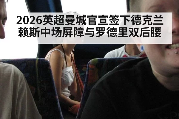 2026英超曼城官宣签下德克兰赖斯中场屏障与罗德里双后腰 - Yabo