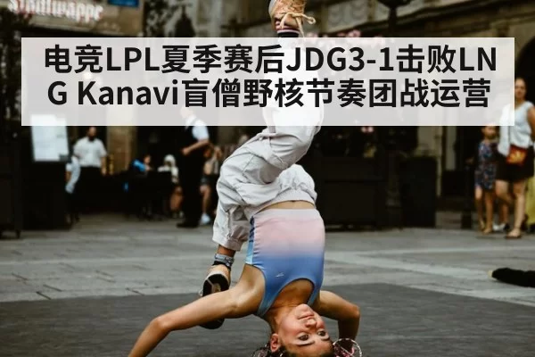 电竞LPL夏季赛后JDG3-1击败LNG Kanavi盲僧野核节奏团战运营（Yabo）