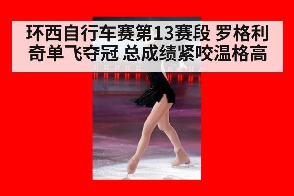 环西自行车赛第13赛段 罗格利奇单飞夺冠 总成绩紧咬温格高
