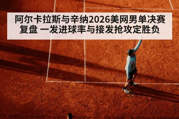 阿尔卡拉斯与辛纳2026美网男单决赛复盘 一发进球率与接发抢攻定胜负