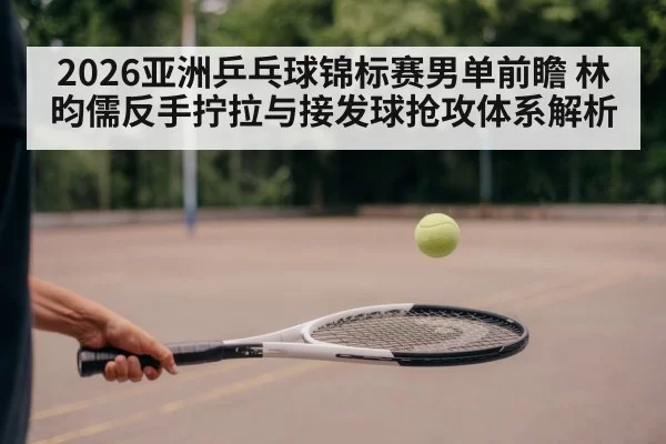 2026亚洲乒乓球锦标赛男单前瞻 林昀儒反手拧拉与接发球抢攻体系解析（Yabo）